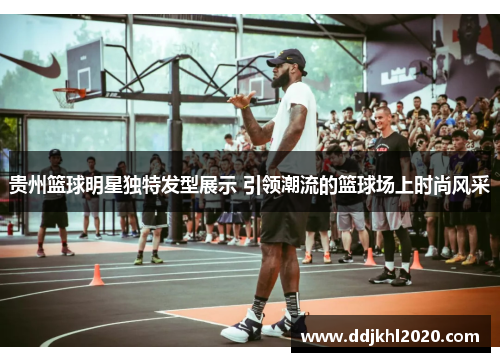 贵州篮球明星独特发型展示 引领潮流的篮球场上时尚风采