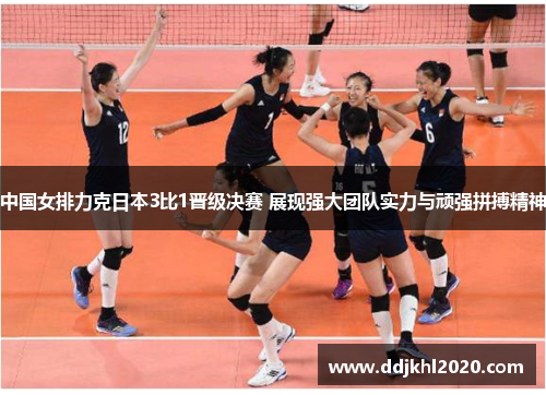 中国女排力克日本3比1晋级决赛 展现强大团队实力与顽强拼搏精神