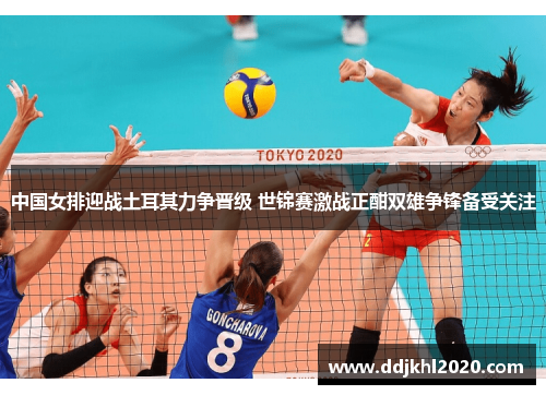 中国女排迎战土耳其力争晋级 世锦赛激战正酣双雄争锋备受关注