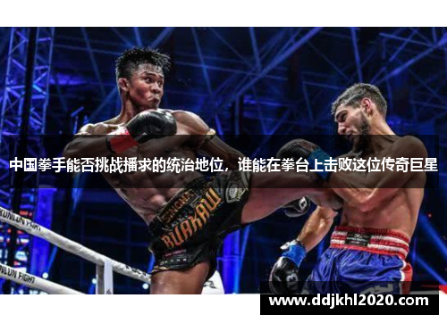 中国拳手能否挑战播求的统治地位，谁能在拳台上击败这位传奇巨星