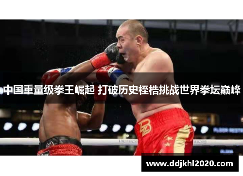中国重量级拳王崛起 打破历史桎梏挑战世界拳坛巅峰