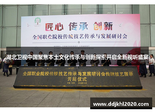 湖北卫视中国聚焦本土文化传承与创新探索开启全新视听盛宴